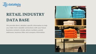 RETAIL INDUSTRY
DATA BASE
We provide direct, detailed, specific information to help
you make more valuable connections with your future
business contacts: emails, phone numbers, postal
addresses, business titles and company information.
 