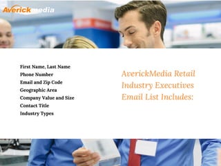 AverickMedia Retail
Industry Executives
Email List Includes:
First Name, Last Name
Phone Number
Email and Zip Code
Geographic Area
Company Value and Size
Contact Title
Industry Types
 