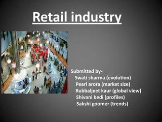 Retail industry


      Submitted by-
        Swati sharma (evolution)
        Pearl arora (market size)
        Rubbaljeet kaur (global view)
         Shivani bedi (profiles)
         Sakshi goomer (trends)
 