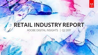 RETAIL INDUSTRY REPORT
ADOBE DIGITAL INSIGHTS | Q2 2017
 