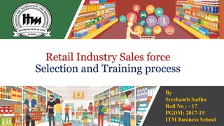 Retail Industry Sales force
Selection and Training process
By
Sreekanth Sadhu
Roll No : - 17
PGDM: 2017-19
ITM Business School26-02-2018
Information Collected and Presentation Created by
Sreekanth Sadhu
 