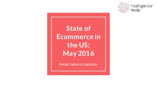 State of
Ecommerce in
the US:
May 2016
Retail Industry Statistics
 