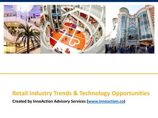 © InnoAction Advisory Services, All Rights Reserved, No Further Distribution, Confidential, Proprietary
Retail Industry Trends & Technology Opportunities
Created by InnoAction Advisory Services (www.innoaction.co)
 