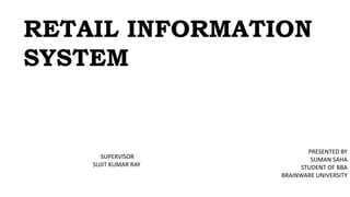 RETAIL INFORMATION
SYSTEM
PRESENTED BY
SUMAN SAHA
STUDENT OF BBA
BRAINWARE UNIVERSITY
SUPERVISOR
SUJIT KUMAR RAY
 