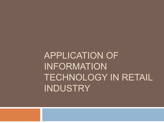 APPLICATION OF
INFORMATION
TECHNOLOGY IN RETAIL
INDUSTRY
 