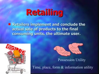 Retailing Retailers implement and conclude the actual sale of products to the final consuming units, the ultimate user. Possession Utility Time, place, form & information utility 