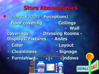 Store Atmospherics Design Factors   ( Perceptions) -  Floor covering  - Ceilings   -  Wall coverings  - Dressing Rooms -  Displays/Fixtures  - Aisles -  Color  - Layout -  Cleanliness  - Signage -  Furnishings  - windows  