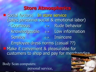 Social factors:  In store service   (sales personnel social & emotional labor) - Courteous     Rude behavior - Knowledgeable     Low information Service     Insincere Employee dress norms (casual ??) Make it convenient & pleasurable for customers to shop and pay for merchandise Store Atmospherics Body Scan computers:  personal service, selling & awareness? 