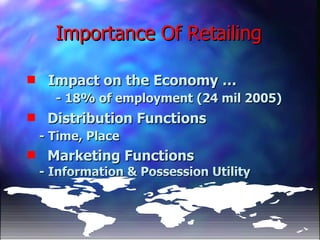 Importance Of Retailing Impact on the Economy …  - 18% of employment (24 mil 2005) Distribution Functions  - Time, Place   Marketing Functions  - Information & Possession Utility 