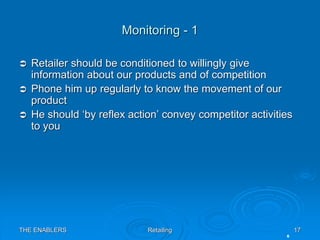 THE ENABLERS Retailing 17
Monitoring - 1
 Retailer should be conditioned to willingly give
information about our products...