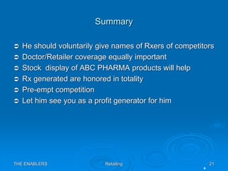 THE ENABLERS Retailing 21
Summary
 He should voluntarily give names of Rxers of competitors
 Doctor/Retailer coverage eq...