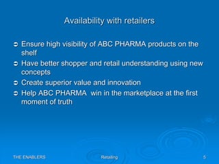THE ENABLERS Retailing 5
Availability with retailers
 Ensure high visibility of ABC PHARMA products on the
shelf
 Have b...