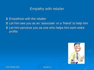 THE ENABLERS Retailing 7
Empathy with retailer
 Empathize with the retailer
 Let him see you as an ‘associate’ or a ‘fri...