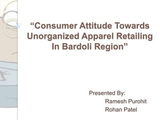 “Consumer Attitude Towards
Unorganized Apparel Retailing
In Bardoli Region”
Presented By:
Ramesh Purohit
Rohan Patel
 