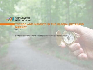 TRENDS AND INSIGHTS IN THE GLOBAL RETAILING
MARKET
2013
POWERED BY PASSPORT FROM EUROMONITOR INTERNATIONAL
 
