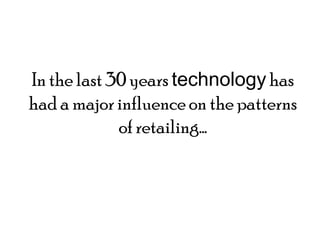 In the last 30 years technology has
had a major influence on the patterns
             of retailing…
 