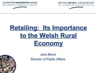 Retailing: Its Importance
   to the Welsh Rural
        Economy
             Jane Bevis
      Director of Public Affairs
 