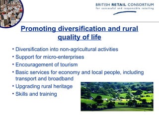 Promoting diversification and rural
             quality of life
• Diversification into non-agricultural activities
• Support for micro-enterprises
• Encouragement of tourism
• Basic services for economy and local people, including
  transport and broadband
• Upgrading rural heritage
• Skills and training
 
