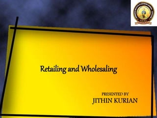 PRESENTED BY
JITHIN KURIAN
Retailing and Wholesaling
 