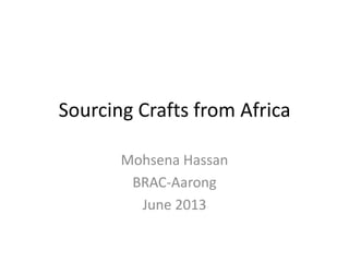Sourcing Crafts from Africa
Mohsena Hassan
BRAC-Aarong
June 2013
 