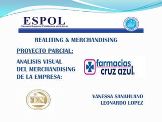 REALITING & MERCHANDISING
PROYECTO PARCIAL:
ANALISIS VISUAL
DEL MERCHANDISING
DE LA EMPRESA:


                      VANESSA SANAHUANO
                         LEONARDO LOPEZ
 