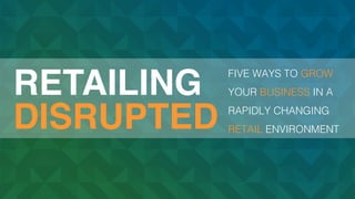 1
RETAILING
DISRUPTED
FIVE WAYS TO GROW
YOUR BUSINESS IN A
RAPIDLY CHANGING
RETAIL ENVIRONMENT
 