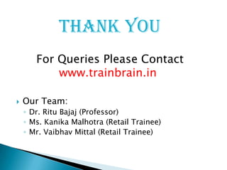 Thank You
       For Queries Please Contact
           www.trainbrain.in

   Our Team:
    ◦ Dr. Ritu Bajaj (Professor)
    ◦ Ms. Kanika Malhotra (Retail Trainee)
    ◦ Mr. Vaibhav Mittal (Retail Trainee)
 