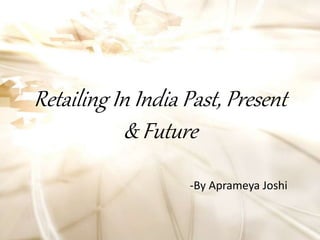 Retailing In India Past, Present
& Future
-By Aprameya Joshi
 