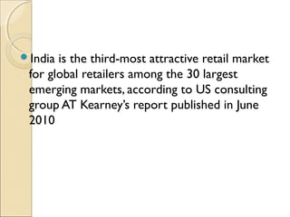 India is the third-most attractive retail market
for global retailers among the 30 largest
emerging markets, according to US consulting
group AT Kearney’s report published in June
2010
 