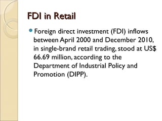 FDI in RetailFDI in Retail
Foreign direct investment (FDI) inflows
between April 2000 and December 2010,
in single-brand retail trading, stood at US$
66.69 million, according to the
Department of Industrial Policy and
Promotion (DIPP).
 