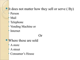 It does not matter how they sell or serve ( By)
• Person
• Mail
• Telephone
• Vending Machine or
• Internet
Or
Where these are sold
• A store
• A street
• Consumer’s House
 
