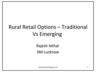 Rural Retail Options – Traditional
          Vs Emerging
           Rajesh Aithal
           IIM Lucknow


            rajeshaithal.blogspot.com   1
 