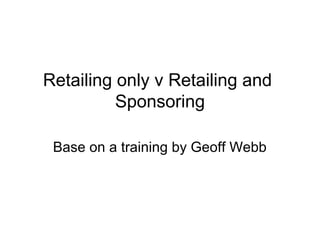 Retailing only v Retailing and
Sponsoring
Base on a training by Geoff Webb
 