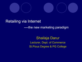 Retailing via Internet
           ----the new marketing paradigm


                   Shailaja Darur
               Lecturer, Dept. of Commerce
              St.Pious Degree & PG College
 