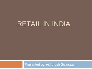 RETAIL IN INDIA




  Presented by: Ashutosh Swaroop
 