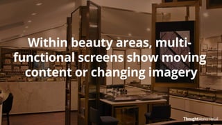 Within beauty areas, multi-
functional screens show moving
content or changing imagery
 