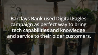 Barclays Bank used Digital Eagles
campaign as perfect way to bring
tech capabilities and knowledge
and service to their older customers.
 