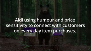 Aldi using humour and price
sensitivity to connect with customers
on every day item purchases.
 