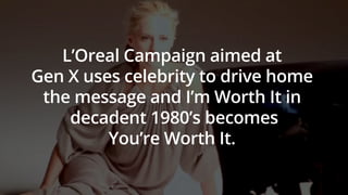 L’Oreal Campaign aimed at
Gen X uses celebrity to drive home
the message and I’m Worth It in
decadent 1980’s becomes
You’re Worth It.
 