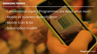 EMERGING TRENDS
• Conventional Loyalty Programmes are dead, what next?
• Mobile as business diversiﬁcation
• Mobile Scan & Go
• Subscription models
 