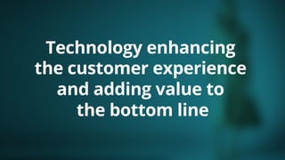 Technology enhancing
the customer experience
and adding value to
the bottom line
 