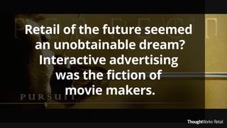 Retail of the future seemed
an unobtainable dream?
Interactive advertising
was the ﬁction of
movie makers.
 