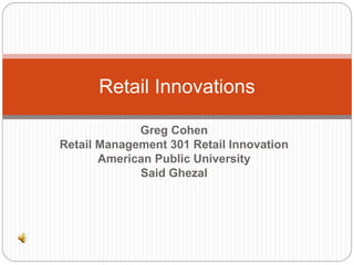 Greg Cohen
Retail Management 301 Retail Innovation
American Public University
Said Ghezal
Retail Innovations
 
