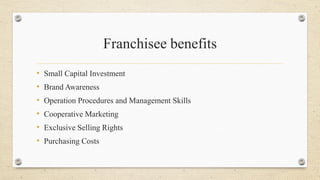 Franchisee benefits
• Small Capital Investment
• Brand Awareness
• Operation Procedures and Management Skills
• Cooperative Marketing
• Exclusive Selling Rights
• Purchasing Costs
 