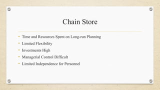 Chain Store
• Time and Resources Spent on Long-run Planning
• Limited Flexibility
• Investments High
• Managerial Control Difficult
• Limited Independence for Personnel
 