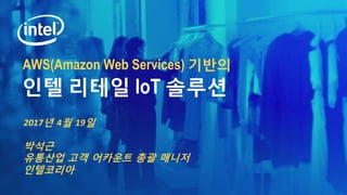 AWS(Amazon Web Services) 기반의
2017년 4월 19일
박석근
유통산업 고객 어카운트 총괄 매니저
인텔코리아
인텔 리테일 IoT 솔루션
 