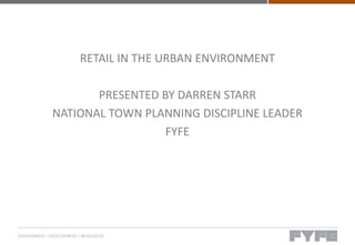 RETAIL IN THE URBAN ENVIRONMENT
PRESENTED BY DARREN STARR
NATIONAL TOWN PLANNING DISCIPLINE LEADER
FYFE
 