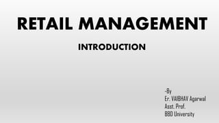 RETAIL MANAGEMENT
INTRODUCTION
-By
Er. VAIBHAV Agarwal
Asst. Prof.
BBD University
 