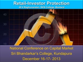 Retail-Investor Protection
-B.V.Raghunandan, SVS College, Bantwal

National Conference on Capital Market
Sri Bhandarkar’s College, Kundapura
December 16-17- 2013

 