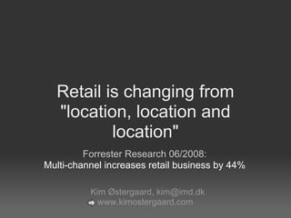 Retail is changing from
  "location, location and
          location"
         Forrester Research 06/2008:
Multi-channel increases retail business by 44%

          Kim Østergaard, kim@imd.dk
            www.kimostergaard.com
 